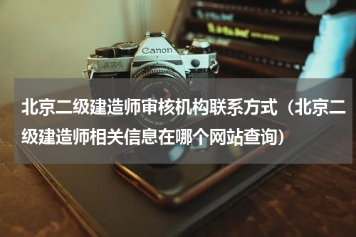 北京二级建造师审核机构联系方式（北京二级建造师相关信息在哪个网站查询）
