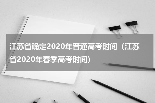 江苏省确定2020年普通高考时间（江苏省2020年春季高考时间）