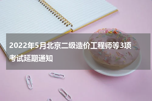 2022年5月北京二级造价工程师等3项考试延期通知