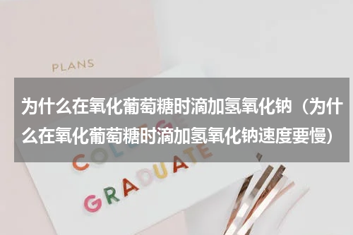 为什么在氧化葡萄糖时滴加氢氧化钠（为什么在氧化葡萄糖时滴加氢氧化钠速度要慢）