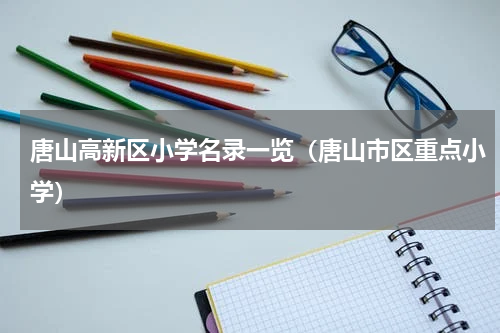 唐山高新区小学名录一览（唐山市区重点小学）
