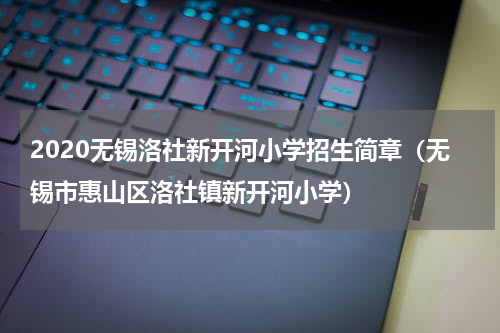 2020无锡洛社新开河小学招生简章（无锡市惠山区洛社镇新开河小学）