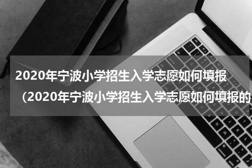 2020年宁波小学招生入学志愿如何填报（2020年宁波小学招生入学志愿如何填报的）