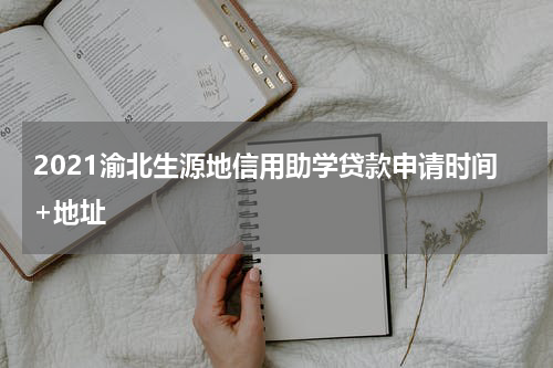 2021渝北生源地信用助学贷款申请时间+地址