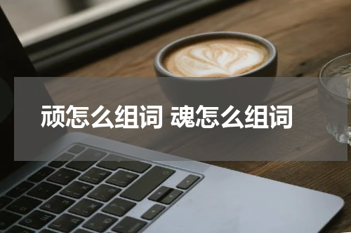 顽怎么组词 魂怎么组词