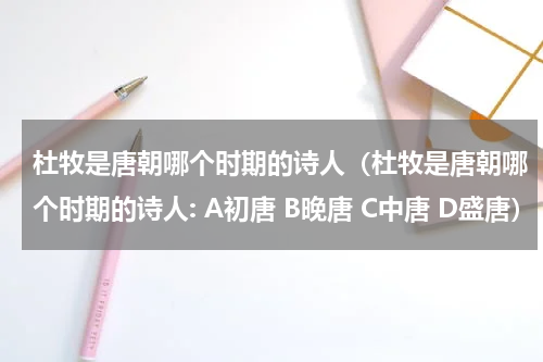 杜牧是唐朝哪个时期的诗人（杜牧是唐朝哪个时期的诗人: A初唐 B晚唐 C中唐 D盛唐）