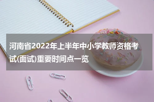 河南省2022年上半年中小学教师资格考试(面试)重要时间点一览
