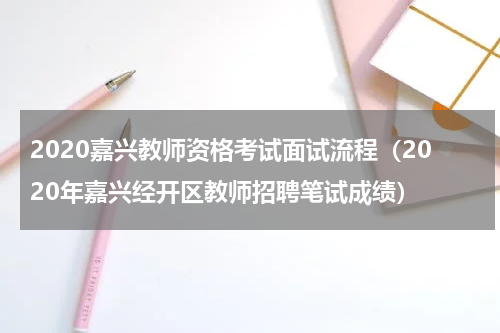 2020嘉兴教师资格考试面试流程（2020年嘉兴经开区教师招聘笔试成绩）