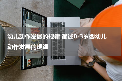 幼儿动作发展的规律 简述0-3岁婴幼儿动作发展的规律