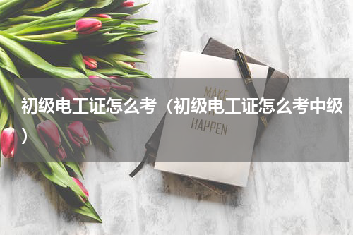 初级电工证怎么考（初级电工证怎么考中级）