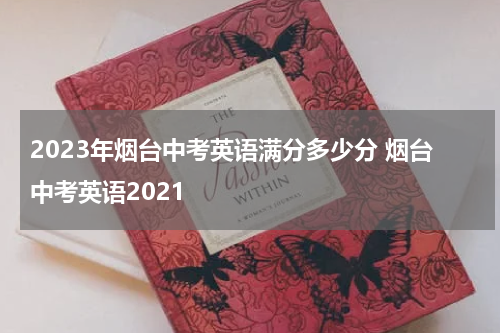 2023年烟台中考英语满分多少分 烟台中考英语2021