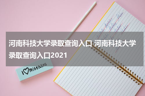 河南科技大学录取查询入口 河南科技大学录取查询入口2021