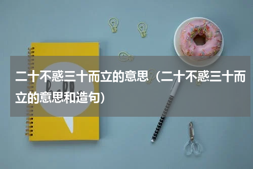二十不惑三十而立的意思（二十不惑三十而立的意思和造句）
