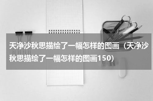 天净沙秋思描绘了一幅怎样的图画（天净沙秋思描绘了一幅怎样的图画150）