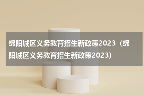 绵阳城区义务教育招生新政策2023（绵阳城区义务教育招生新政策2023）