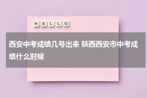 西安中考成绩几号出来 陕西西安市中考成绩什么时候