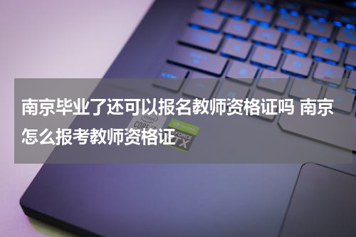 南京毕业了还可以报名教师资格证吗 南京怎么报考教师资格证