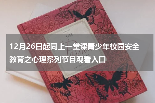 12月26日起同上一堂课青少年校园安全教育之心理系列节目观看入口
