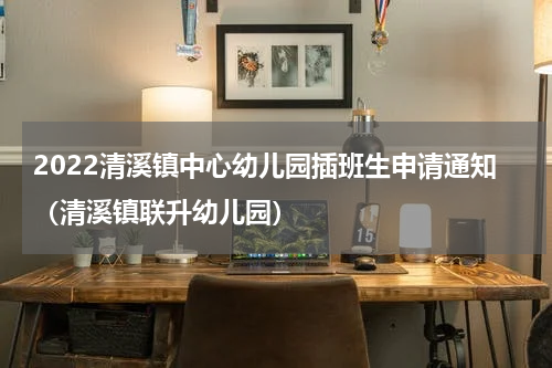 2022清溪镇中心幼儿园插班生申请通知（清溪镇联升幼儿园）