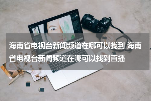 海南省电视台新闻频道在哪可以找到 海南省电视台新闻频道在哪可以找到直播