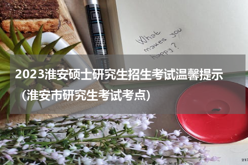2023淮安硕士研究生招生考试温馨提示（淮安市研究生考试考点）