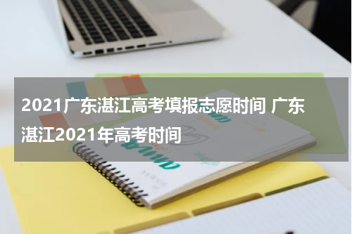 2021广东湛江高考填报志愿时间 广东湛江2021年高考时间
