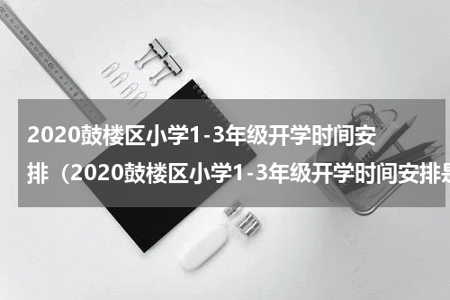 2020鼓楼区小学1-3年级开学时间安排（2020鼓楼区小学1-3年级开学时间安排是）