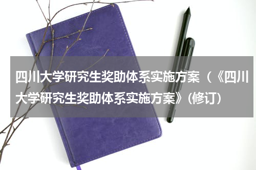 四川大学研究生奖助体系实施方案（《四川大学研究生奖助体系实施方案》(修订）