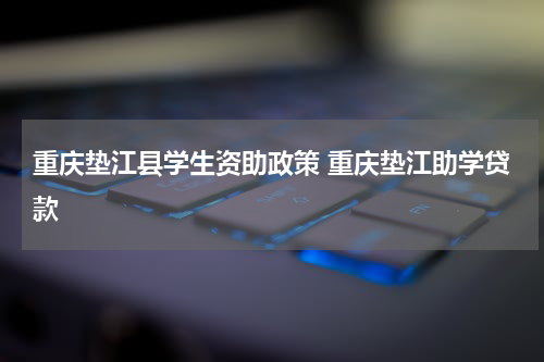 重庆垫江县学生资助政策 重庆垫江助学贷款