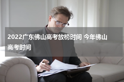2022广东佛山高考放榜时间 今年佛山高考时间