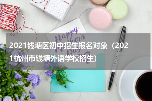 2021钱塘区初中招生报名对象（2021杭州市钱塘外语学校招生）