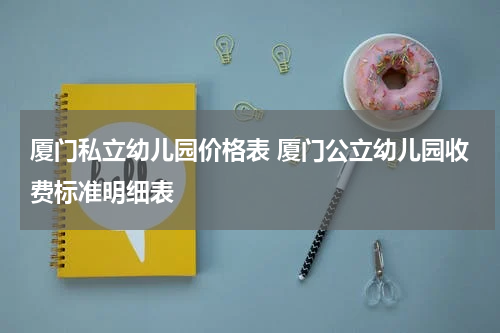 厦门私立幼儿园价格表 厦门公立幼儿园收费标准明细表