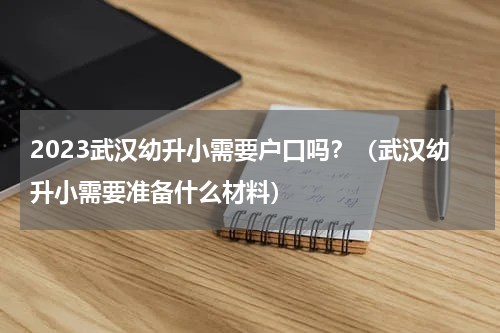 2023武汉幼升小需要户口吗？（武汉幼升小需要准备什么材料）