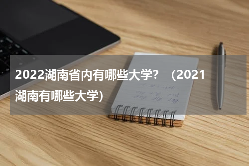 2022湖南省内有哪些大学？（2021湖南有哪些大学）