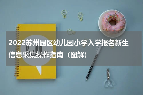 2022苏州园区幼儿园小学入学报名新生信息采集操作指南（图解）