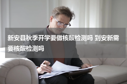 新安县秋季开学要做核酸检测吗 到安新需要核酸检测吗