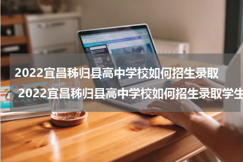 2022宜昌秭归县高中学校如何招生录取 2022宜昌秭归县高中学校如何招生录取学生