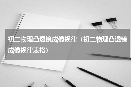 初二物理凸透镜成像规律（初二物理凸透镜成像规律表格）