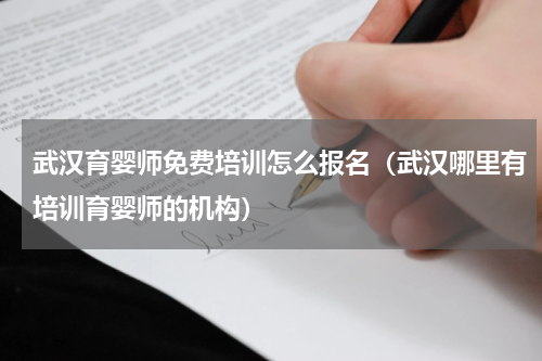 武汉育婴师免费培训怎么报名（武汉哪里有培训育婴师的机构）