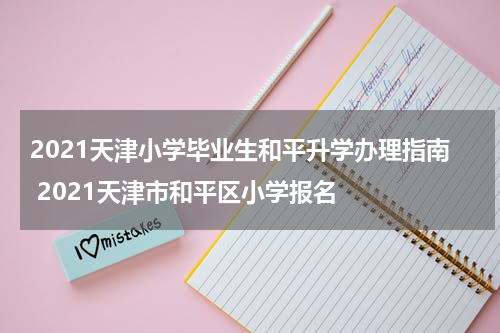 2021天津小学毕业生和平升学办理指南 2021天津市和平区小学报名