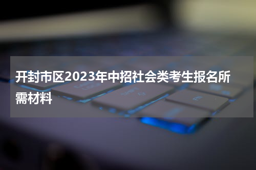 开封市区2023年中招社会类考生报名所需材料