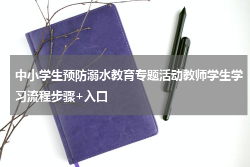 中小学生预防溺水教育专题活动教师学生学习流程步骤+入口