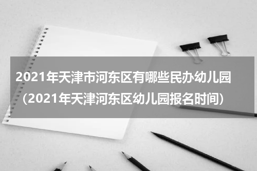 2021年天津市河东区有哪些民办幼儿园（2021年天津河东区幼儿园报名时间）