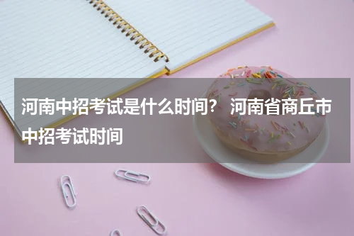 河南中招考试是什么时间？ 河南省商丘市中招考试时间