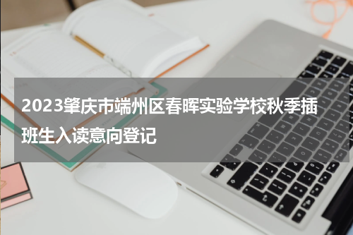 2023肇庆市端州区春晖实验学校秋季插班生入读意向登记
