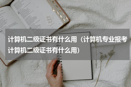 计算机二级证书有什么用（计算机专业报考计算机二级证书有什么用）