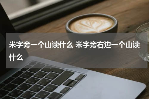 米字旁一个山读什么 米字旁右边一个山读什么