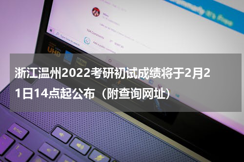 浙江温州2022考研初试成绩将于2月21日14点起公布（附查询网址）