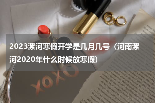 2023漯河寒假开学是几月几号（河南漯河2020年什么时候放寒假）