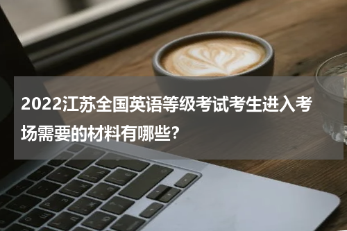 2022江苏全国英语等级考试考生进入考场需要的材料有哪些？